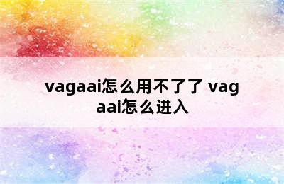 vagaai怎么用不了了 vagaai怎么进入